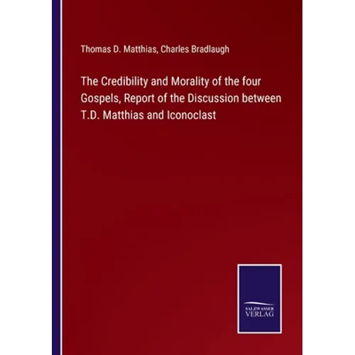 The Credibility and Morality of the four Gospels, Report of the Discussion between T.D. Matthias and Iconoclast - Paperback