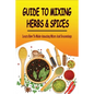 Guide To Mixing Herbs & Spices: Learn How To Make Amazing Mixes And Seasonings: Creating Herb Mixes - Paperback