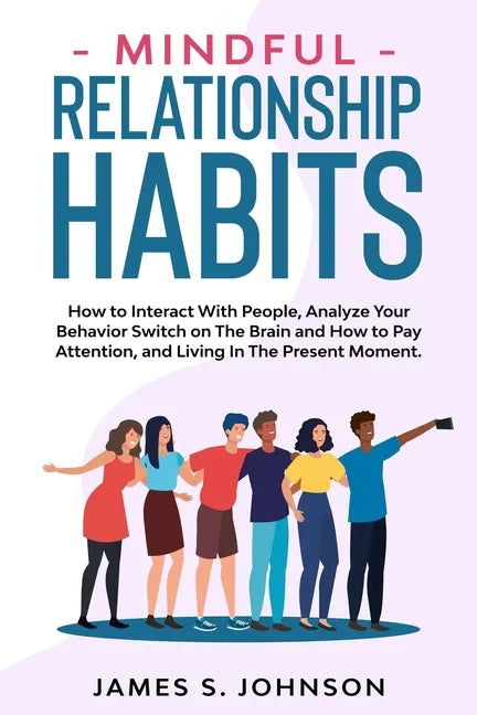 Mindful Relationship Habits: How to Interact With People, Analyze Your Behavior Switch on The Brain and How to Pay Attention, and Living In The Pre - Paperback