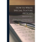 How to Write Special Feature Articles; a Handbook for Reporters, Correspondents and Free-lance Writers who Desire to Contribute to Popular Magazines a - Paperback