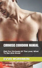 Cirrhosis Cookbook Manual: Diet For Cirrhosis Of The Liver; What To Eat And Avoid - Paperback