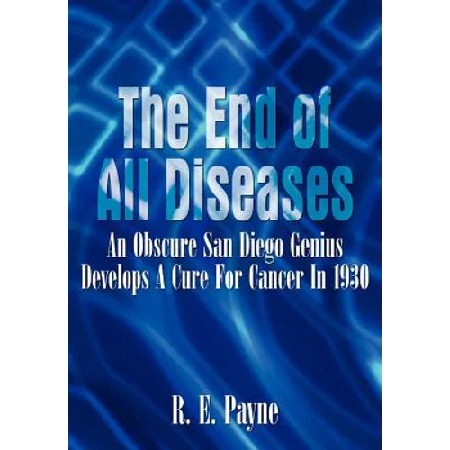 "The End of All Diseases": An Obscure San Diego Genius Develops A Cure For Cancer In 1930 - Hardcover