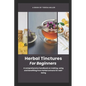 Herbal Tinctures for Beginners: A comprehensive handbook on making, using and benefiting from herbal extracts for well-being - Paperback