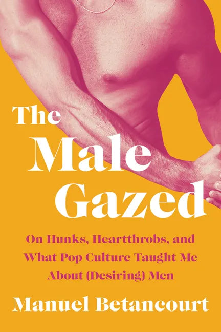 The Male Gazed: On Hunks, Heartthrobs, and What Pop Culture Taught Me about (Desiring) Men - Hardcover