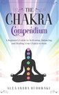 The Chakra Compendium: A Beginner's Guide to Activating, Balancing, and Healing Your Chakra System - Paperback