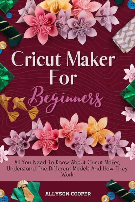 Cricut Maker For Beginners: All You Need To Know About Cricut Maker, Understand The Different Models And How They Work - Paperback