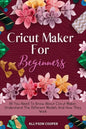 Cricut Maker For Beginners: All You Need To Know About Cricut Maker, Understand The Different Models And How They Work - Paperback