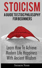 Stoicism: A Guide To Stoic Philosophy For Beginners; Learn How To Achieve Modern Life Happiness With Ancient Wisdom - Paperback