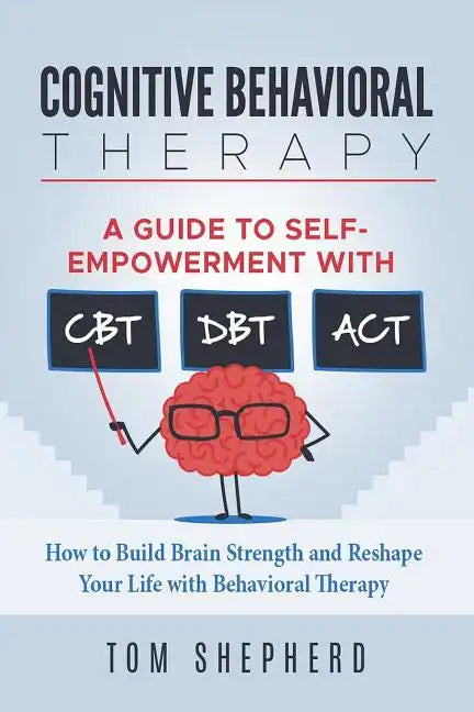 Cognitive Behavioral Therapy: How to Build Brain Strength and Reshape Your Life with Behavioral Therapy: A Guide to Self-Empowerment with CBT, DBT, - Paperback