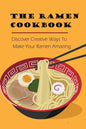 The Ramen Cookbook: Discover Creative Ways To Make Your Ramen Amazing: Super Easy Ramen Noodle Recipes - Paperback