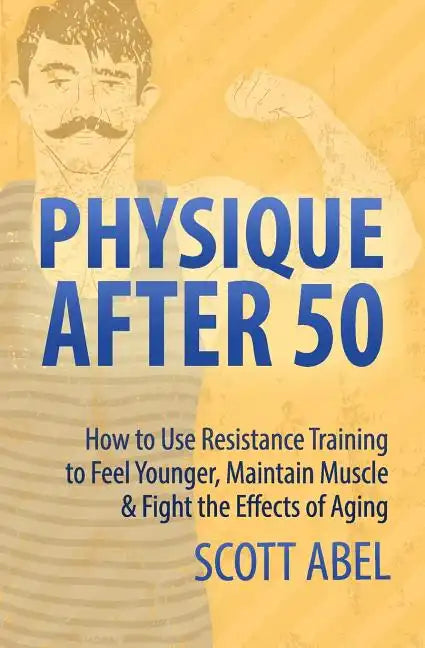 Physique After 50: How to Use Resistance Training to Feel Great, Maintain Muscle & Fight the Effects of Aging - Paperback