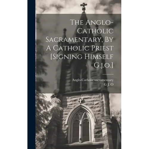 The Anglo-catholic Sacramentary, By A Catholic Priest [signing Himself G.j.o.] - Hardcover