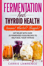 Fermentation and Thyroid Health: Anxious? Bloated? Sluggish? Get Relief with Over 20 Fermented Food Recipes to Help Heal Your Thyroid - Paperback