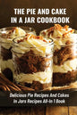 The Pie And Cake In A Jar Cookbook: Delicious Pie Recipes And Cakes In Jars Recipes All-In 1 Book: How To Make Easy Dessert Recipes In Mason Jars - Paperback