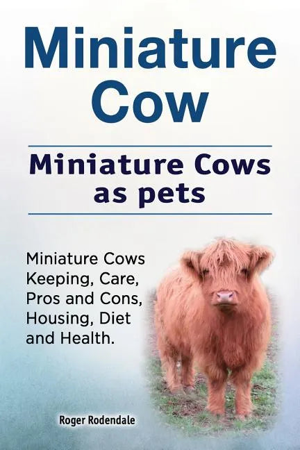 Miniature Cow. Miniature Cows as pets. Miniature Cows Keeping, Care, Pros and Cons, Housing, Diet and Health. - Paperback