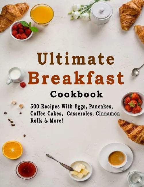 Ultimate Breakfast Cookbook: 500 Recipes With Eggs, Pancakes, Coffee Cakes, Casseroles, Cinnamon Rolls & More! - Paperback