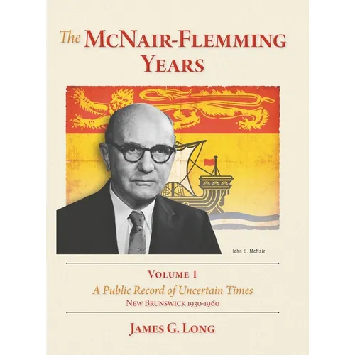 The McNair-Flemming Years, Volume 1: A Public Record of Uncertain Times, New Brunswick 1930-1960 - Hardcover