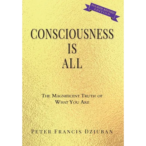 Consciousness Is All: The Magnificent Truth of What You Are - Hardcover