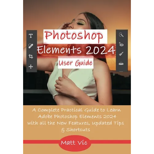 Photoshop Elements 2024 User Guide: A Complete Practical Guide to Learn Adobe Photoshop Elements 2024 with all the New Features, Updated Tips, & Short - Paperback