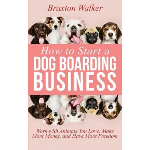 How to Start a Dog Boarding Business: Work with Animals You Love, Make More Money, and Have More Freedom - Paperback