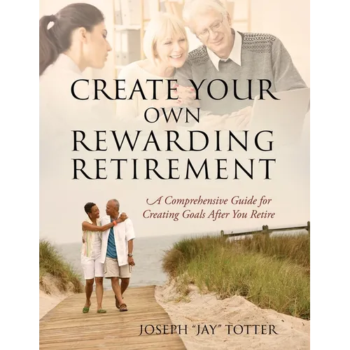 Create Your Own Rewarding Retirement: A Comprehensive Guide for Creating Goals After You Retire - Paperback