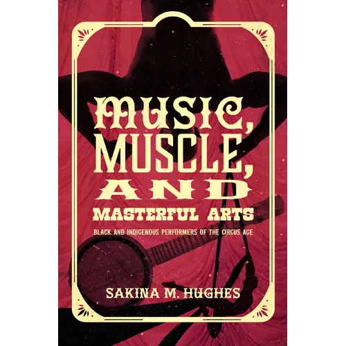 Music, Muscle, and Masterful Arts: Black and Indigenous Performers of the Circus Age - Hardcover