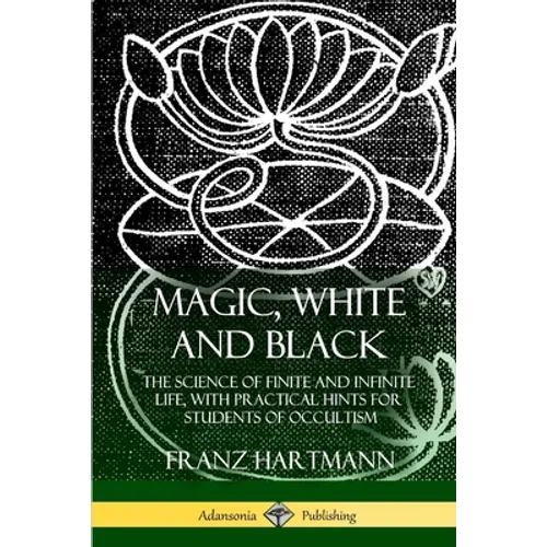 Magic, White and Black: The Science of Finite and Infinite Life, with Practical Hints for Students of Occultism - Paperback