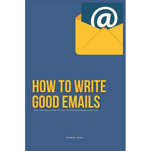 How To Write Good Emails: The Ultimate Guide on How To Write Professional Emails - Paperback