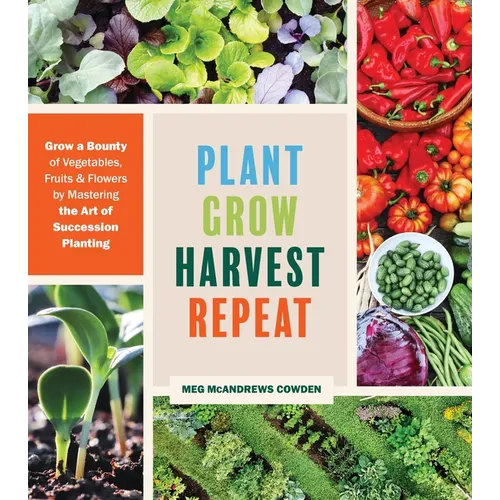 Plant Grow Harvest Repeat: Grow a Bounty of Vegetables, Fruits, and Flowers by Mastering the Art of Succession Planting - Paperback