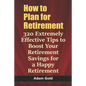 How to Plan for Retirement: 320 Extremely Effective Tips to Boost Your Retirement Savings for a Happy Retirement - Paperback