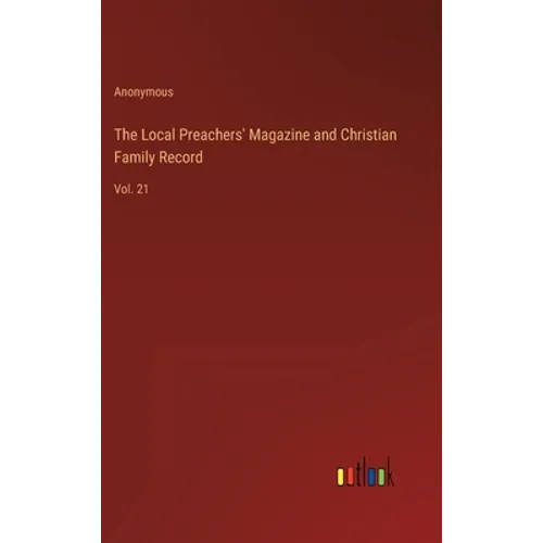 The Local Preachers' Magazine and Christian Family Record: Vol. 21 - Hardcover