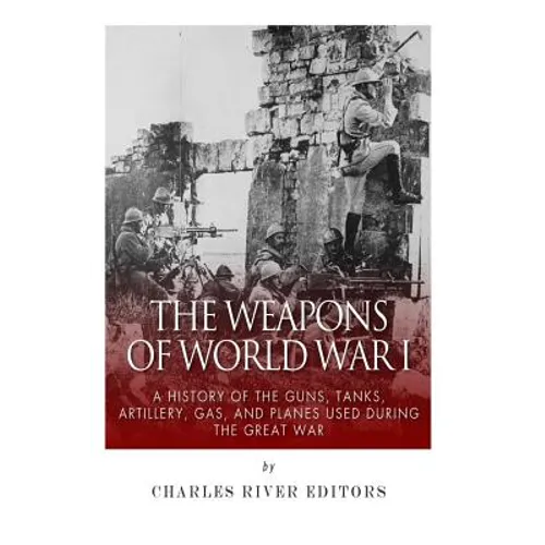 The Weapons of World War I: A History of the Guns, Tanks, Artillery, Gas, and Planes Used during the Great War - Paperback