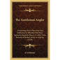 The Gentleman Angler: Containing Short, Plain and Easy Instructions, Whereby the Most Ignorant Beginner May, in a Little Time, Become a Perf - Paperback