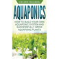 Aquaponics: How to Build Your Own Aquaponic System and Successfully Grow Aquaponic Plants - Hardcover