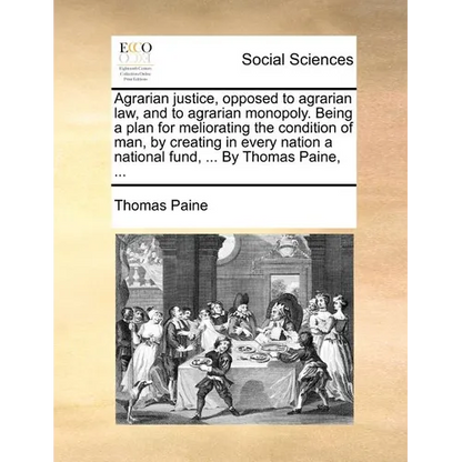 Agrarian Justice, Opposed to Agrarian Law, and to Agrarian Monopoly. Being a Plan for Meliorating the Condition of Man, by Creating in Every Nation a - Paperback