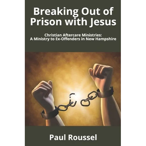 Breaking Out of Prison with Jesus: Christian Aftercare Ministries: A Ministry to Ex-Offenders in New Hampshire - Paperback