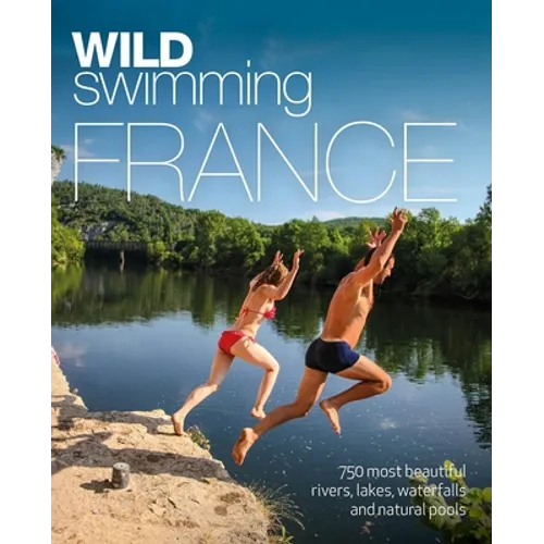 Wild Swimming France: 750 Most Beautiful Rivers, Lakes, Waterfalls and Natural Ponds - Paperback