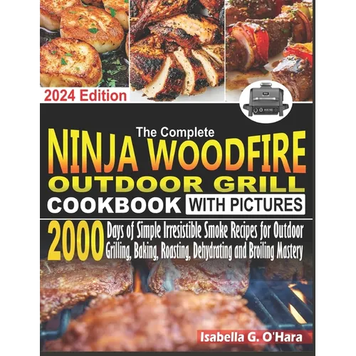 The Complete Ninja Woodfire Outdoor Cookbook With Pictures: 2000 Days Of Simple Irresistible Smoke Recipes For Outdoor Grilling, Baking, Roasting, Deh - Paperback
