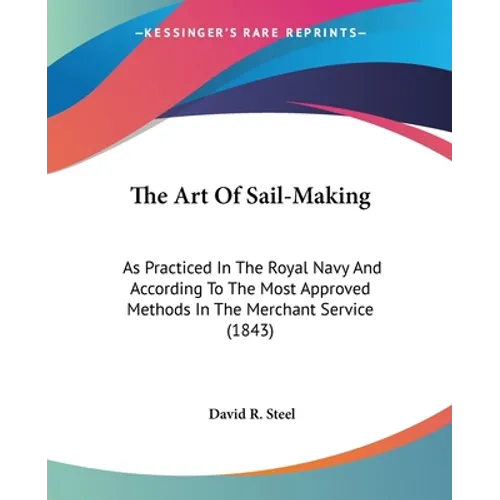 The Art Of Sail-Making: As Practiced In The Royal Navy And According To The Most Approved Methods In The Merchant Service (1843) - Paperback