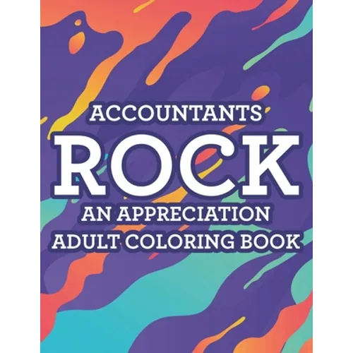 Accountants Rock An Appreciation Adult Coloring Book: Stress-Free Coloring Pages With Funny Accounting Catchphrases, Patterns And Designs To Color - Paperback