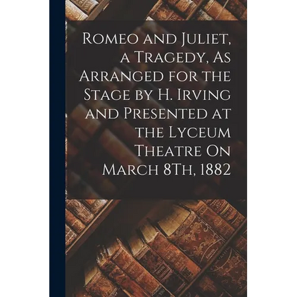 Romeo and Juliet, a Tragedy, As Arranged for the Stage by H. Irving and Presented at the Lyceum Theatre On March 8Th, 1882 - Paperback