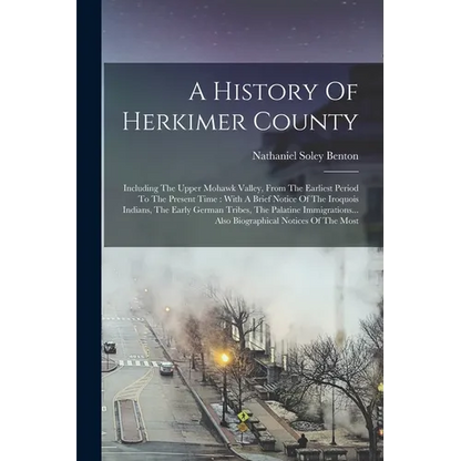 A History Of Herkimer County: Including The Upper Mohawk Valley, From The Earliest Period To The Present Time: With A Brief Notice Of The Iroquois I - Paperback