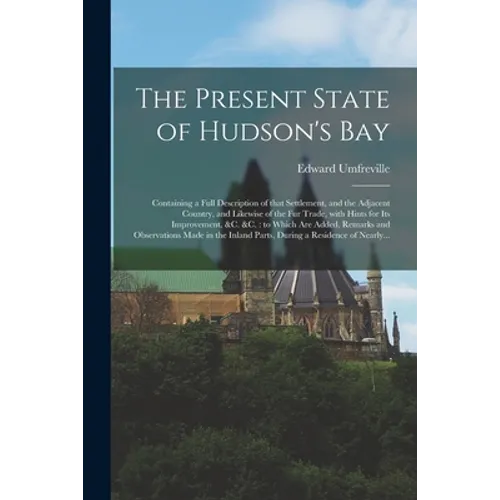 The Present State of Hudson's Bay [microform]: Containing a Full Description of That Settlement, and the Adjacent Country, and Likewise of the Fur Tra - Paperback