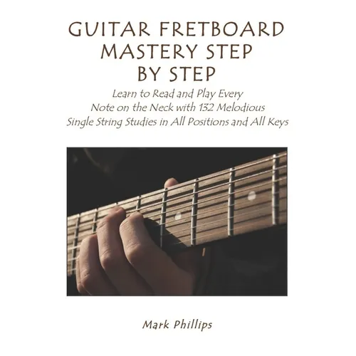 Guitar Fretboard Mastery Step by Step: Learn to Read and Play Every Note on the Neck with 132 Melodious Single String Studies in All Positions and All - Paperback