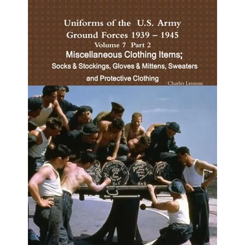 Uniforms of the U.S. Army Ground Forces 1939 - 1945 Volume 7 Part II Miscellaneous Clothing Items Socks & Stockings, Gloves & Mittens, Sweaters & Prot - Paperback