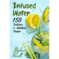 Infused Water: 150 Delicious & Nutritious Recipes - Paperback