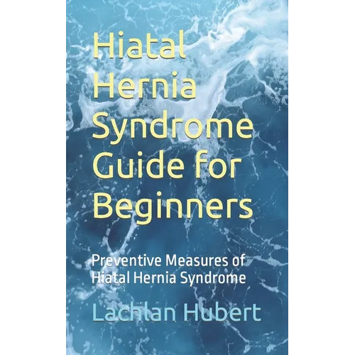 Hiatal Hernia Syndrome Guide for Beginners: Preventive Measures of Hiatal Hernia Syndrome - Paperback