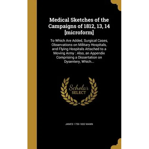 Medical Sketches of the Campaigns of 1812, 13, 14 [microform]: To Which Are Added, Surgical Cases, Observations on Military Hospitals, and Flying Hosp - Hardcover
