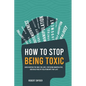 How to Stop Being Toxic: Avoid Hurting the Ones You Love, Stop Being Manipulative, and Build Healthy Relationships That Last - Paperback