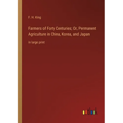 Farmers of Forty Centuries; Or, Permanent Agriculture in China, Korea, and Japan: in large print - Paperback